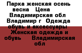 Парка женская осень- весна › Цена ­ 600 - Владимирская обл., Владимир г. Одежда, обувь и аксессуары » Женская одежда и обувь   . Владимирская обл.